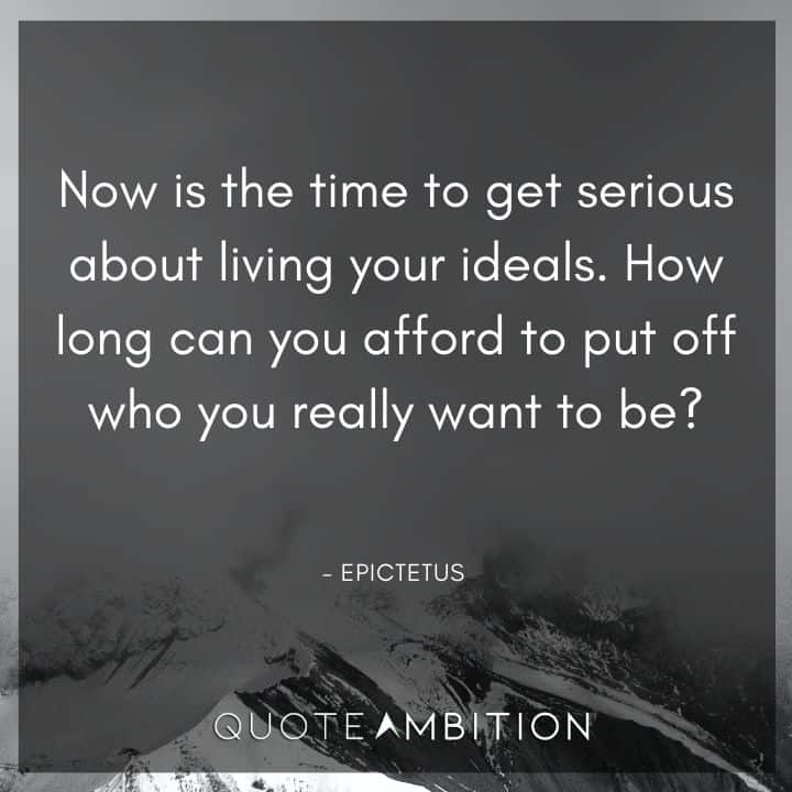 Epictetus Quote - Now is the time to get serious about living your ideals. 