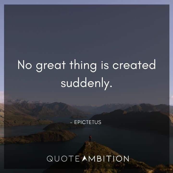 Epictetus Quote - No great thing is created suddenly.