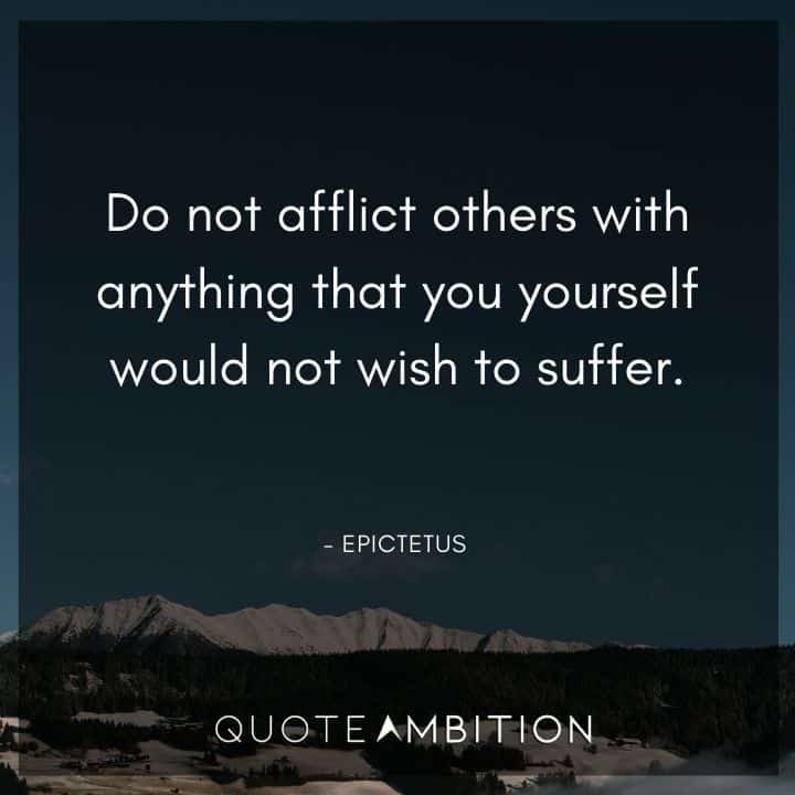 Epictetus Quote -Do not afflict others with anything that you yourself would not wish to suffer.