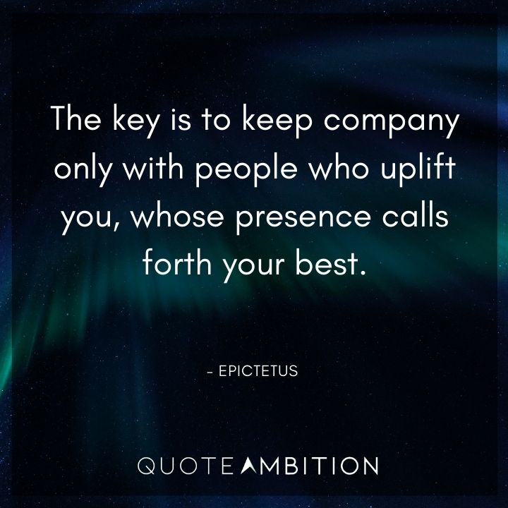 Epictetus Quote - The key is to keep company only with people who uplift you, whose presence calls forth your best.