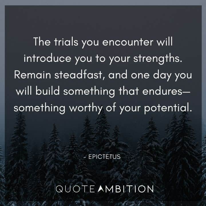Epictetus Quote - The trials you encounter will introduce you to your strengths. Remain steadfast, and one day you will build something that endures - something worthy of your potential.