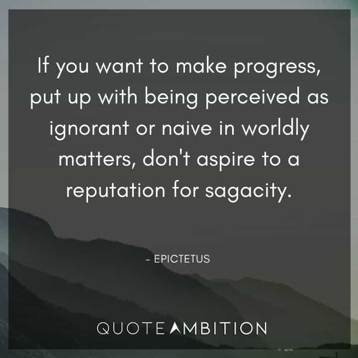 Epictetus Quote - If you want to make progress, put up with being perceived as ignorant or naive in worldly matters, don't aspire to a reputation for sagacity.