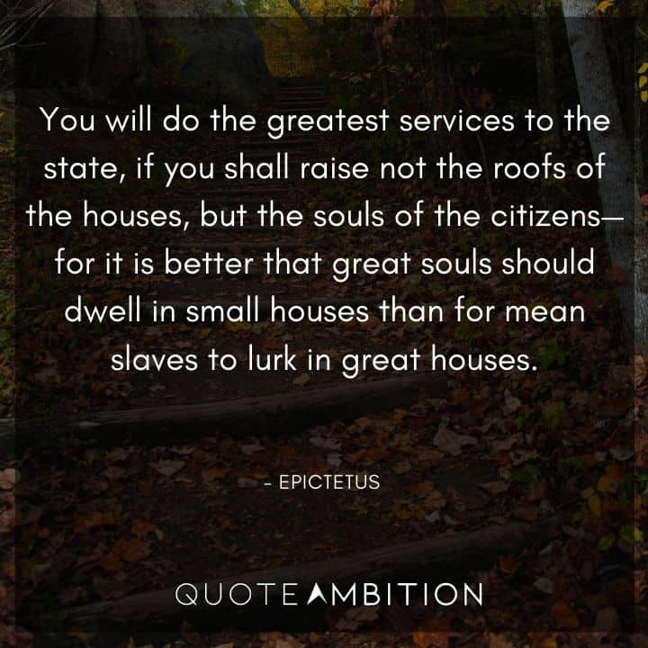 Epictetus Quote - You will do the greatest services to the state, if you shall raise not the roofs of the houses, but the souls of the citizens.