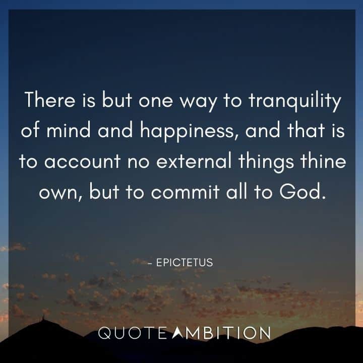 Epictetus Quote - There is but one way to tranquility of mind and happiness, and that is to account no external things thine own, but to commit all to God.