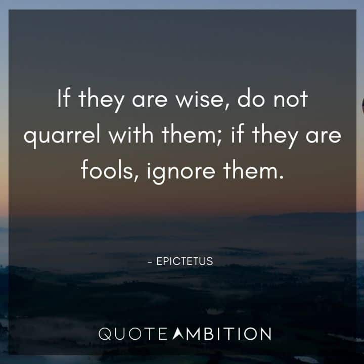 Epictetus Quote - If they are wise, do not quarrel with them; if they are fools, ignore them.