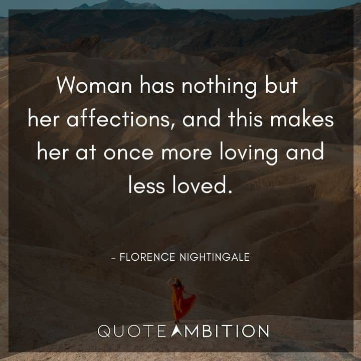 Florence Nightingale Quote - Woman has nothing but her affections, and this makes her at once more loving and less loved.