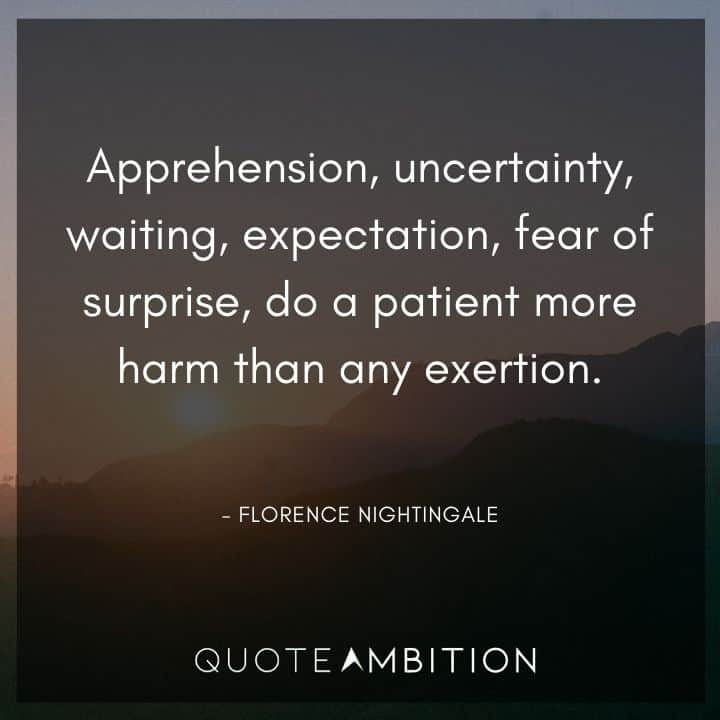 Florence Nightingale Quote - Apprehension, uncertainty, waiting, expectation, fear of surprise, do a patient more harm than any exertion.