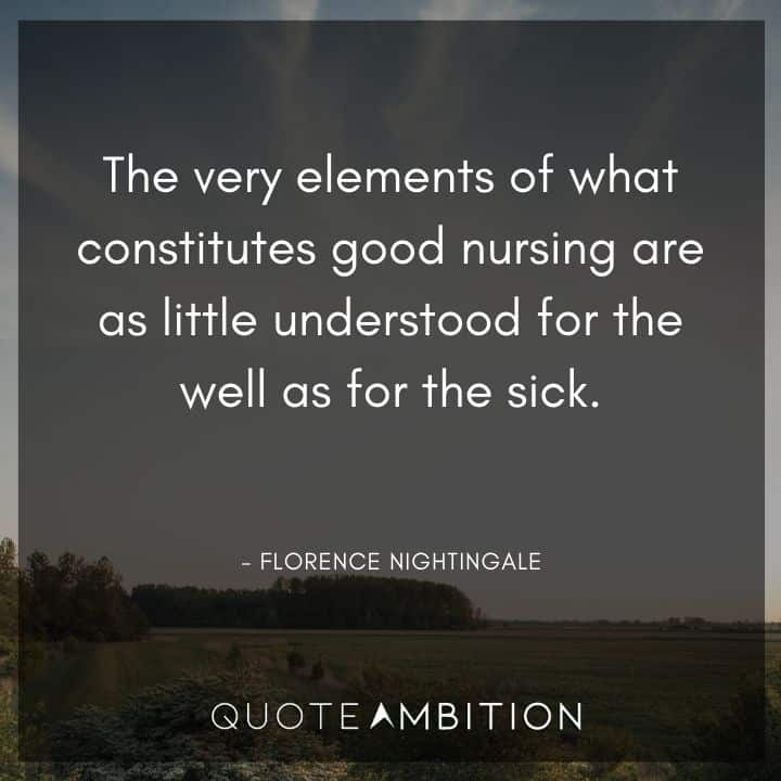 Florence Nightingale Quote - The very elements of what constitutes good nursing are as little understood for the well as for the sick.