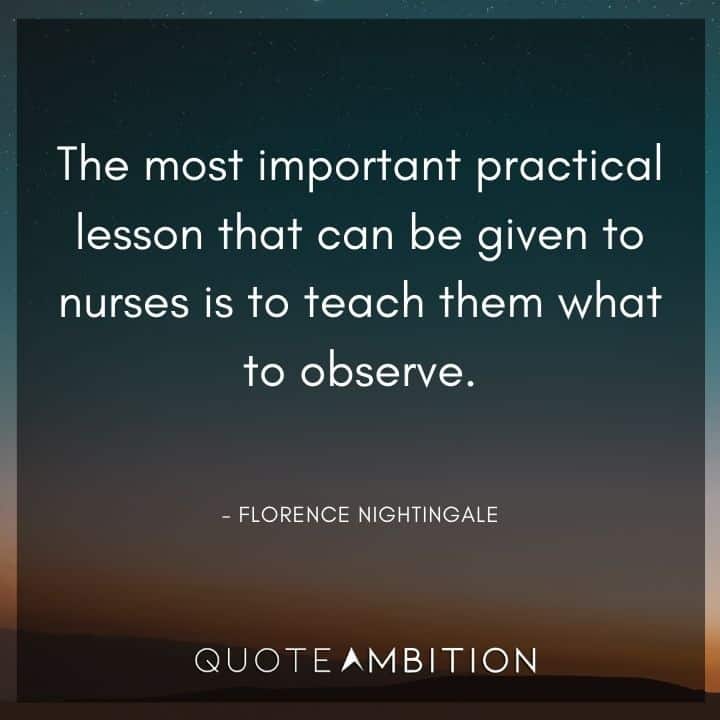 Florence Nightingale Quote - The most important practical lesson that can be given to nurses is to teach them what to observe.
