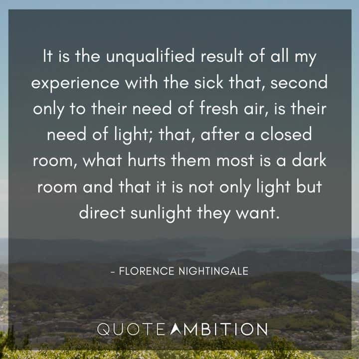Florence Nightingale Quote - It is the unqualified result of all my experience with the sick that, second only to their need of fresh air, is their need of light.