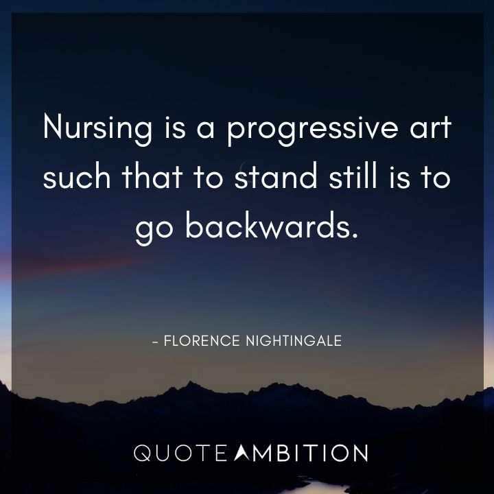 Florence Nightingale Quote - Nursing is a progressive art such that to stand still is to go backwards.