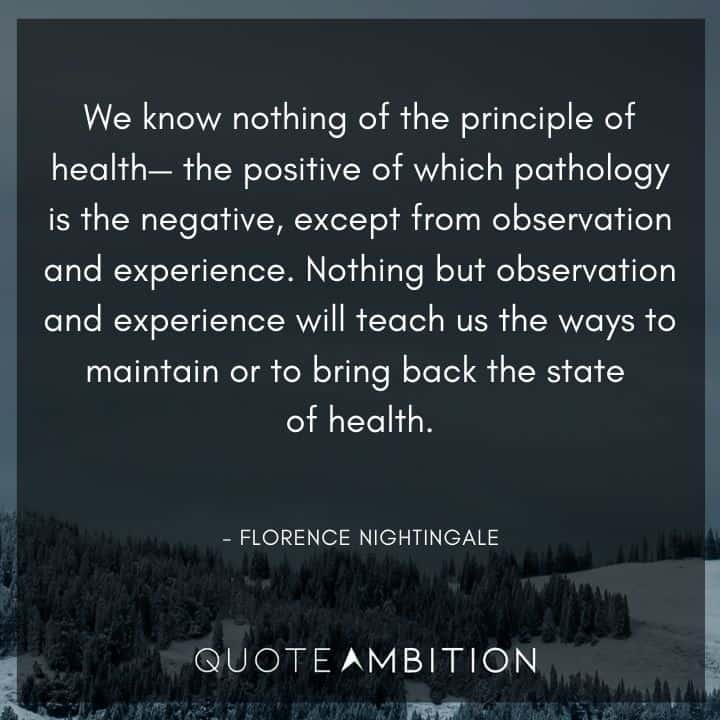 Florence Nightingale Quote - We know nothing of the principle of health - the positive of which pathology is the negative, except from observation and experience.