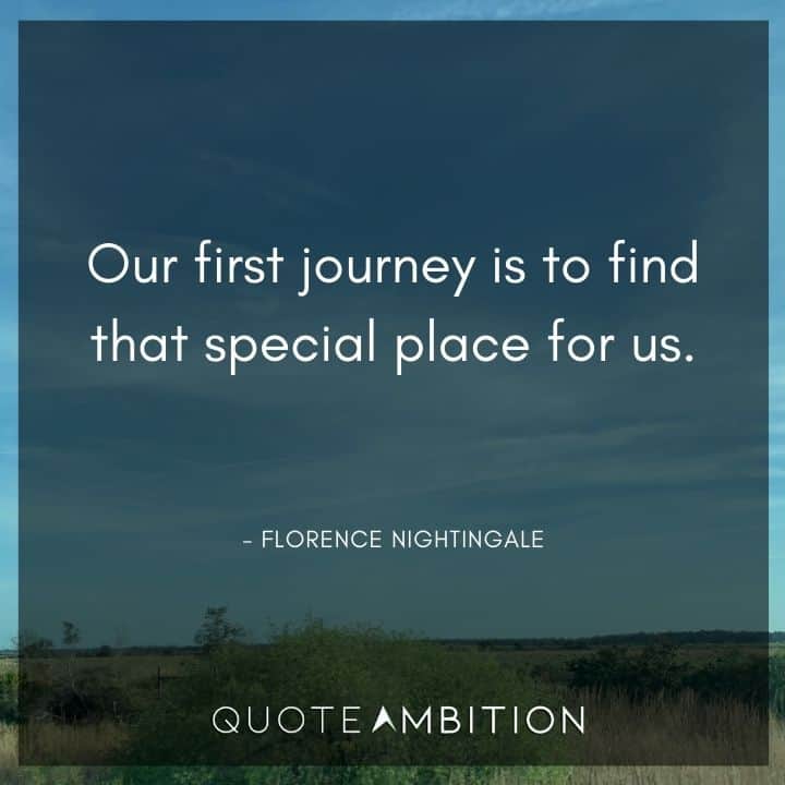 Florence Nightingale Quote - Our first journey is to find that special place for us.