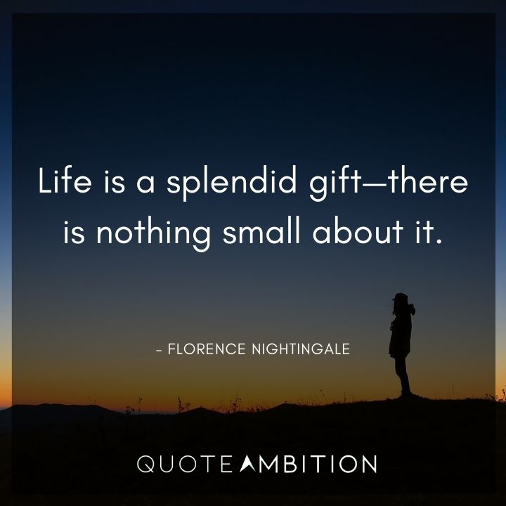 Florence Nightingale Quote - Life is a splendid gift - there is nothing small about it.