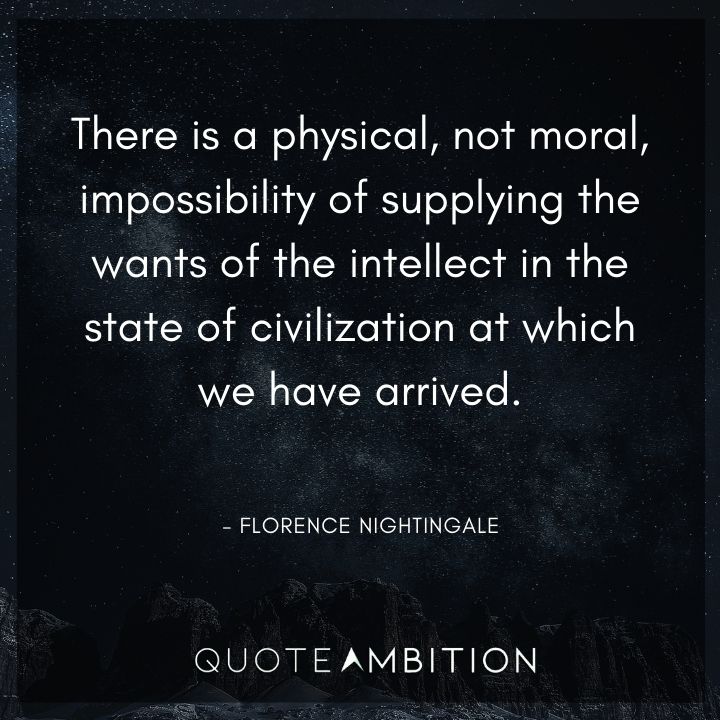 Florence Nightingale Quote - There is a physical, not moral, impossibility of supplying the wants of the intellect in the state of civilization at which we have arrived.
