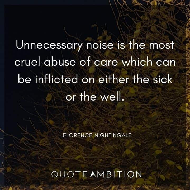 Florence Nightingale Quote - Unnecessary noise is the most cruel abuse of care which can be inflicted on either the sick or the well.