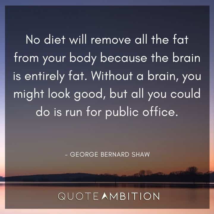 George Bernard Shaw Quote - No diet will remove all the fat from your body because the brain is entirely fat. Without a brain, you might look good.
