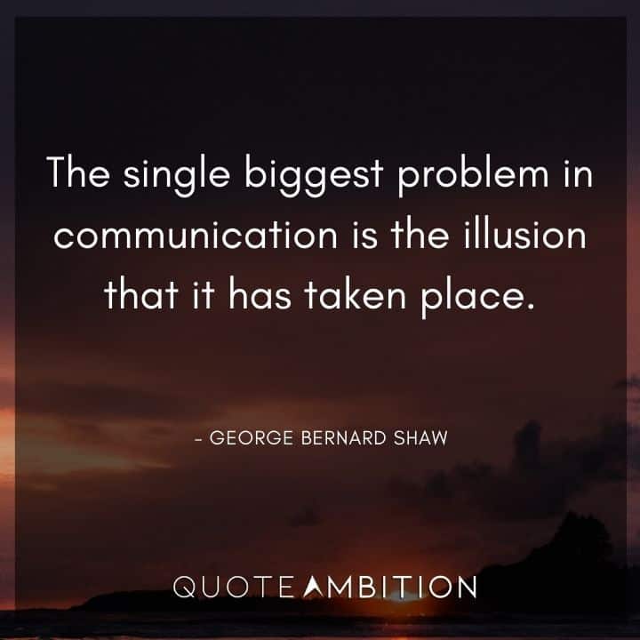 George Bernard Shaw Quote - The single biggest problem in communication is the illusion that it has taken place.
