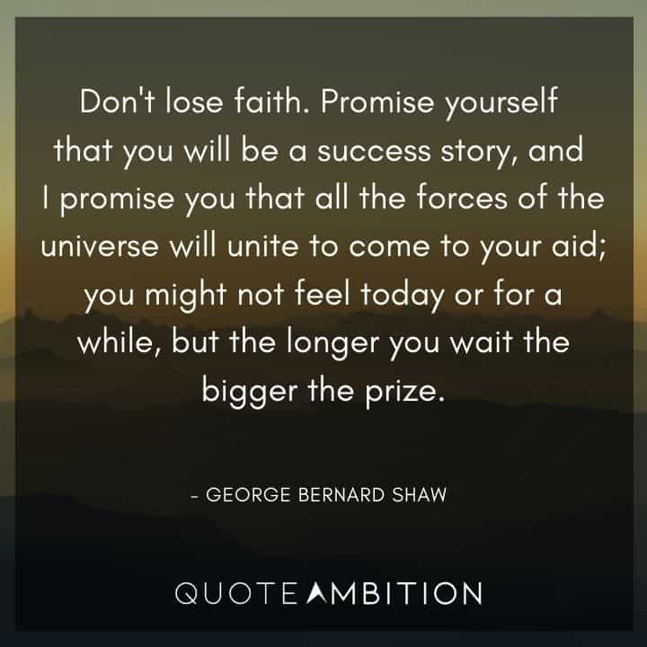 George Bernard Shaw Quote - Don't lose faith. Promise yourself that you will be a success story, and I promise you that all the forces of the universe will unite to come to your aid.