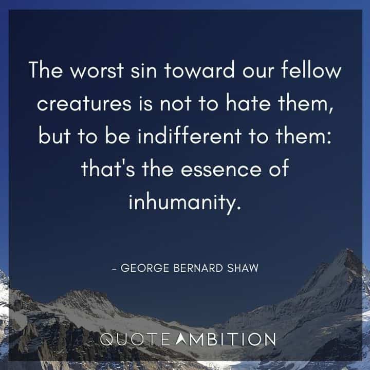 George Bernard Shaw Quote - The worst sin toward our fellow creatures is not to hate them, but to be indifferent to them: that's the essence of inhumanity.