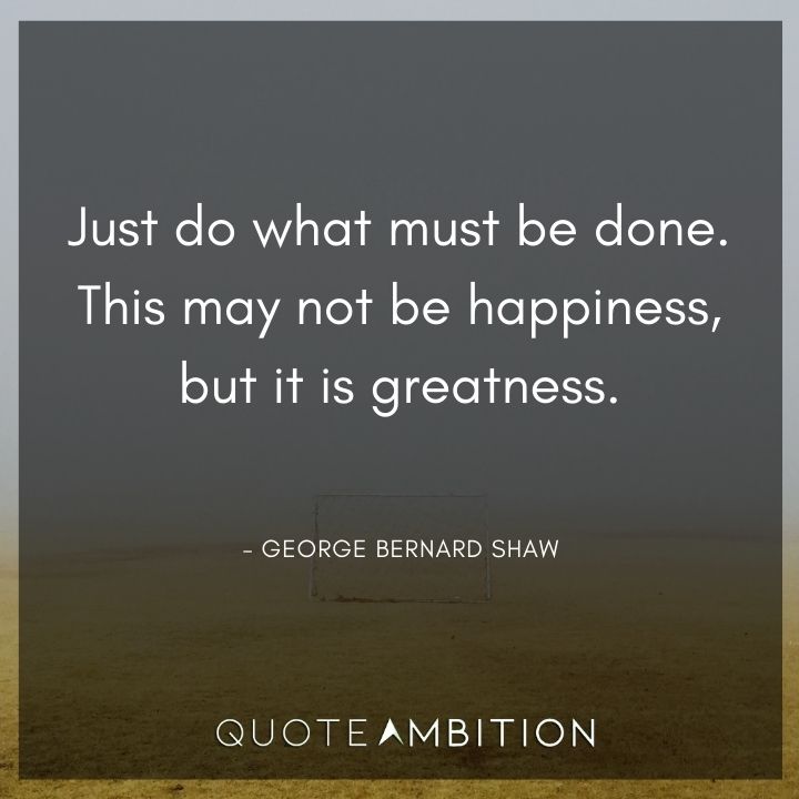 George Bernard Shaw Quote - Just do what must be done. This may not be happiness, but it is greatness.