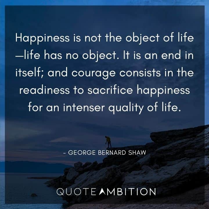 George Bernard Shaw Quote - Happiness is not the object of life - life has no object.
