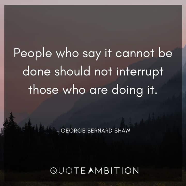 George Bernard Shaw Quote - People who say it cannot be done should not interrupt those who are doing it.