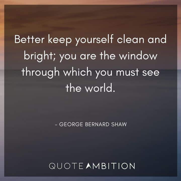 George Bernard Shaw Quote - Better keep yourself clean and bright; you are the window through which you must see the world.