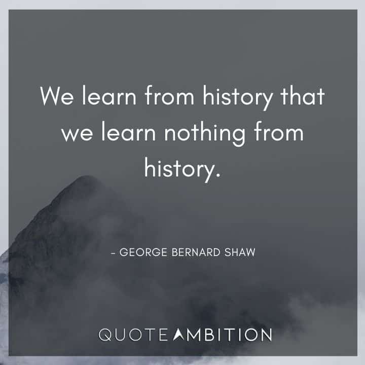 George Bernard Shaw Quote - We learn from history that we learn nothing from history.