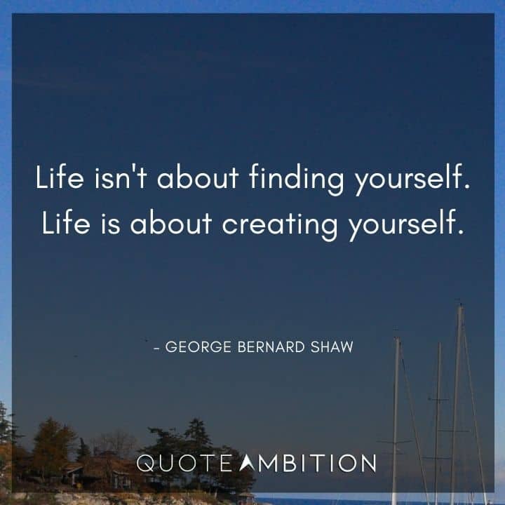 George Bernard Shaw Quote - Life isn't about finding yourself. Life is about creating yourself.