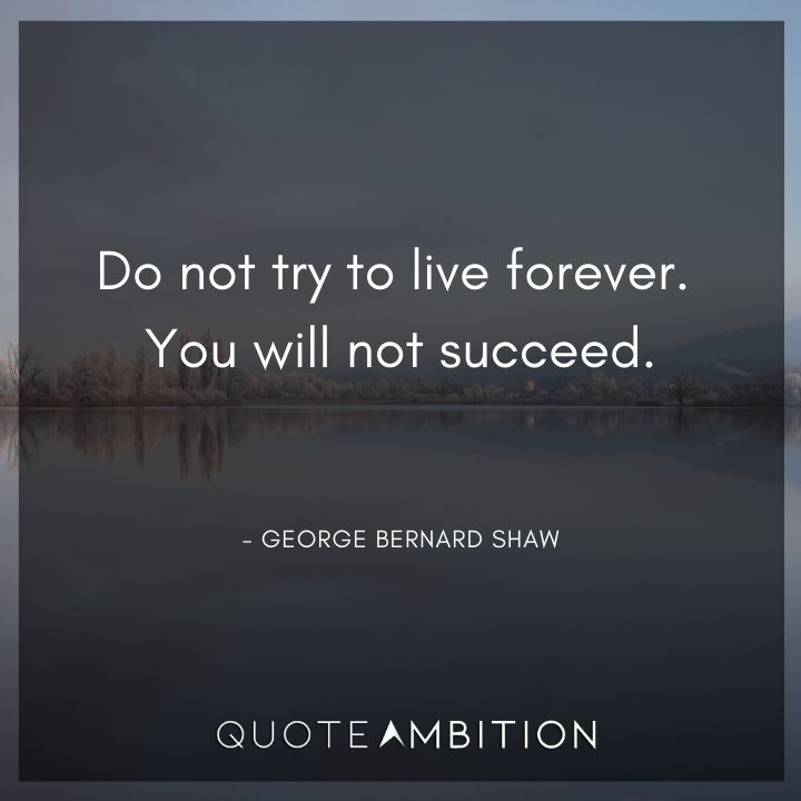 George Bernard Shaw Quote - Do not try to live forever. You will not succeed.