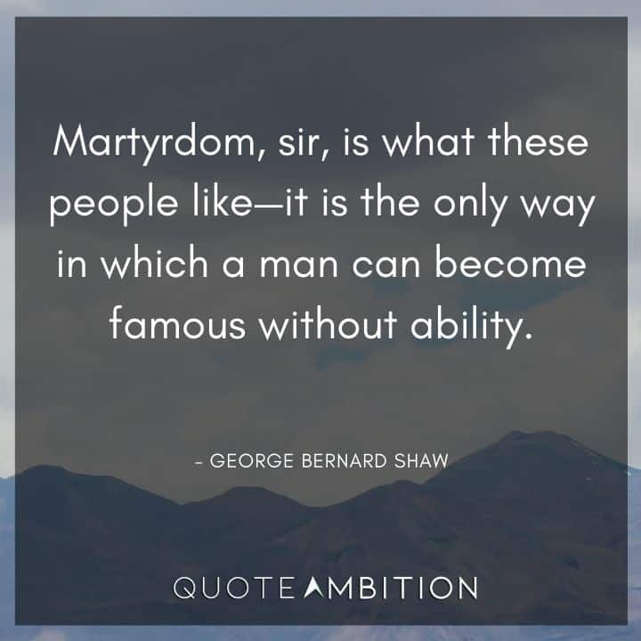 George Bernard Shaw Quote - Martyrdom, sir, is what these people like - it is the only way in which a man can become famous without ability.