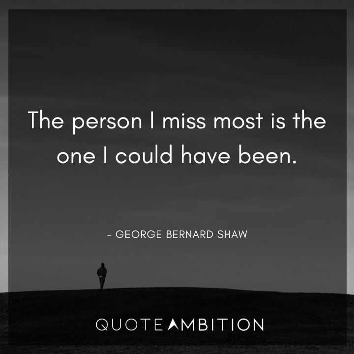 George Bernard Shaw Quote - The person I miss most is the one I could have been.