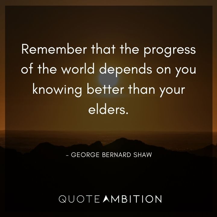 George Bernard Shaw Quote - Remember that the progress of the world depends on you knowing better than your elders.