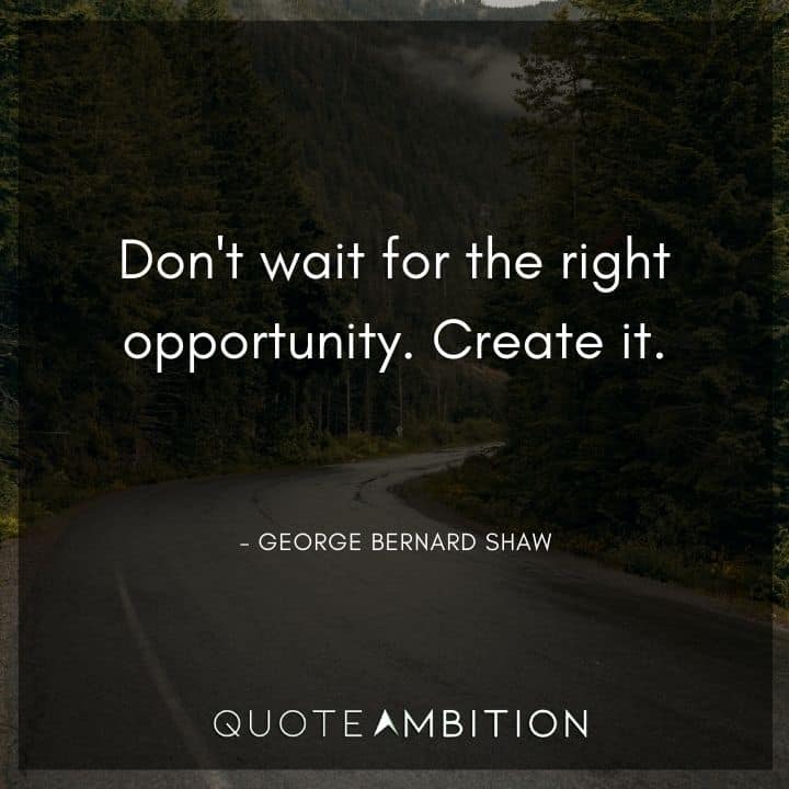 George Bernard Shaw Quote - Don't wait for the right opportunity. Create it.