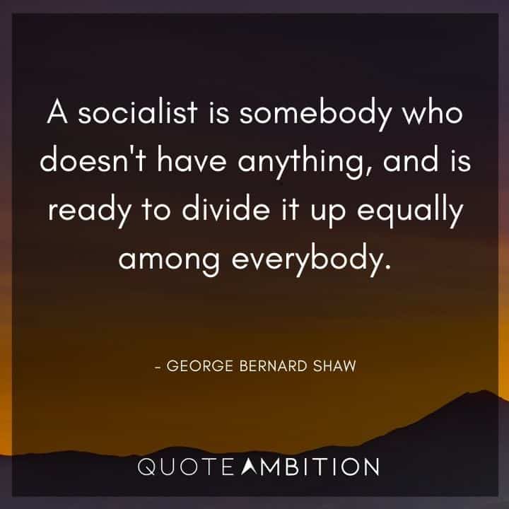 George Bernard Shaw Quote - A socialist is somebody who doesn't have anything, and is ready to divide it up equally among everybody.