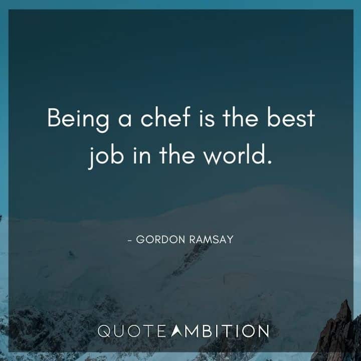 Gordon Ramsay Quote - Being a chef is the best job in the world.