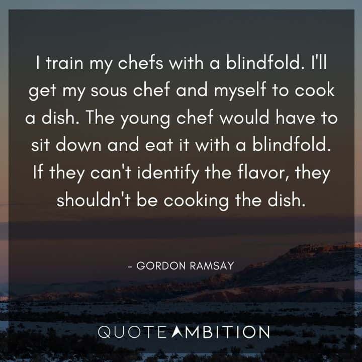Gordon Ramsay Quote - I train my chefs with a blindfold. I'll get my sous chef and myself to cook a dish.