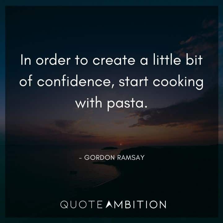Gordon Ramsay Quote - In order to create a little bit of confidence, start cooking with pasta. 
