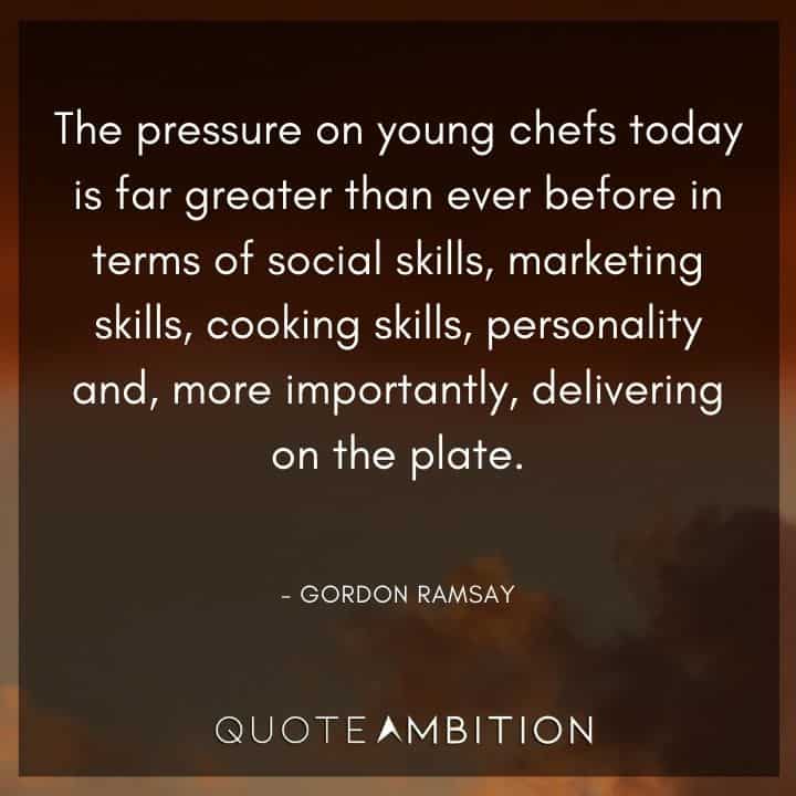 Gordon Ramsay Quote - The pressure on young chefs today is far greater than ever before in terms of social skills, marketing skills, cooking skills, personality and more importantly, delivering on the plate.