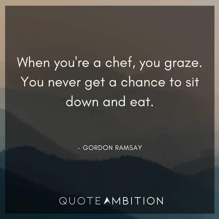Gordon Ramsay Quote - When you're a chef, you graze. You never get a chance to sit down and eat.