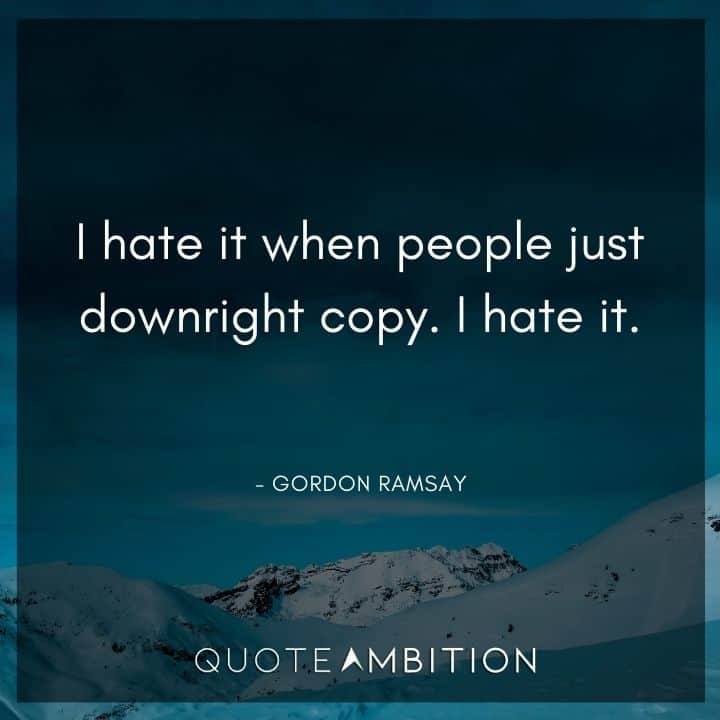 Gordon Ramsay Quote - I hate it when people just downright copy. I hate it.