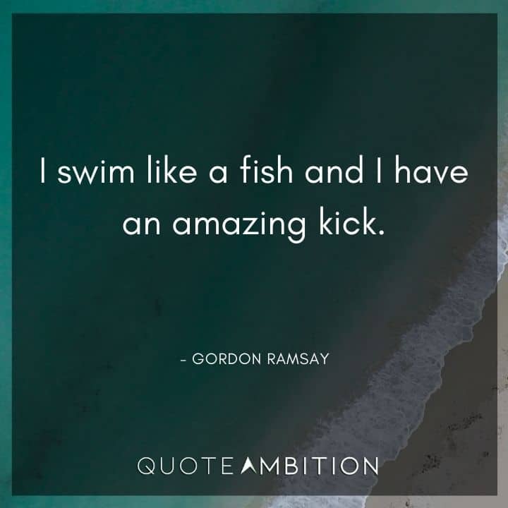 Gordon Ramsay Quote - I swim like a fish and I have an amazing kick. 