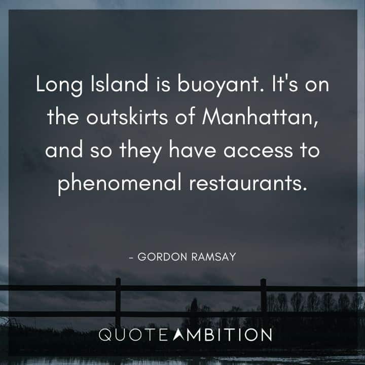 Gordon Ramsay Quote - Long Island is buoyant. It's on the outskirts of Manhattan, and so they have access to phenomenal restaurants.