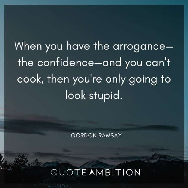 Gordon Ramsay Quote - When you have the arrogance - the confidence - and you can't cook, then you're only going to look stupid.