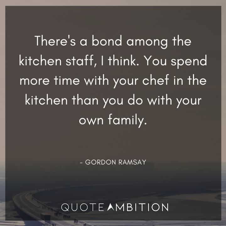 Gordon Ramsay Quote - You spend more time with your chef in the kitchen than you do with your own family.