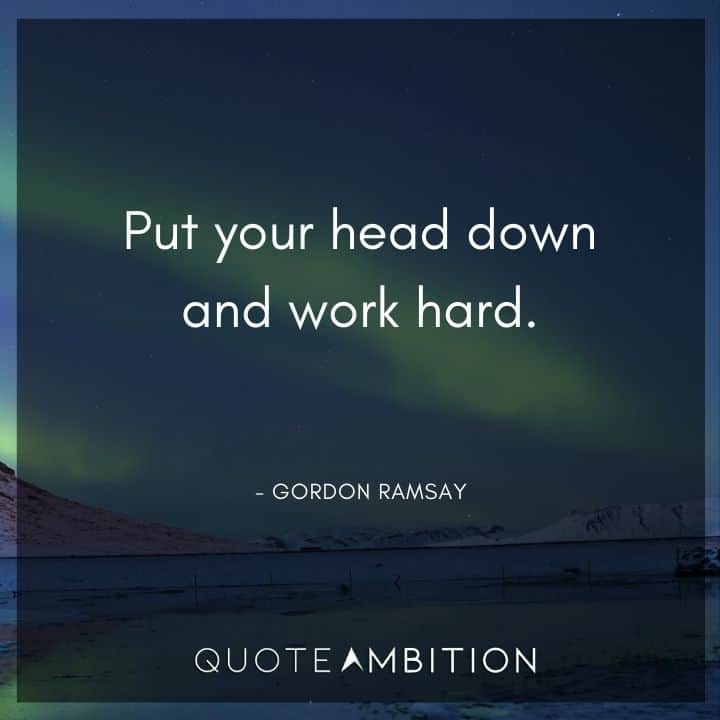 Gordon Ramsay Quote - Put your head down and work hard.