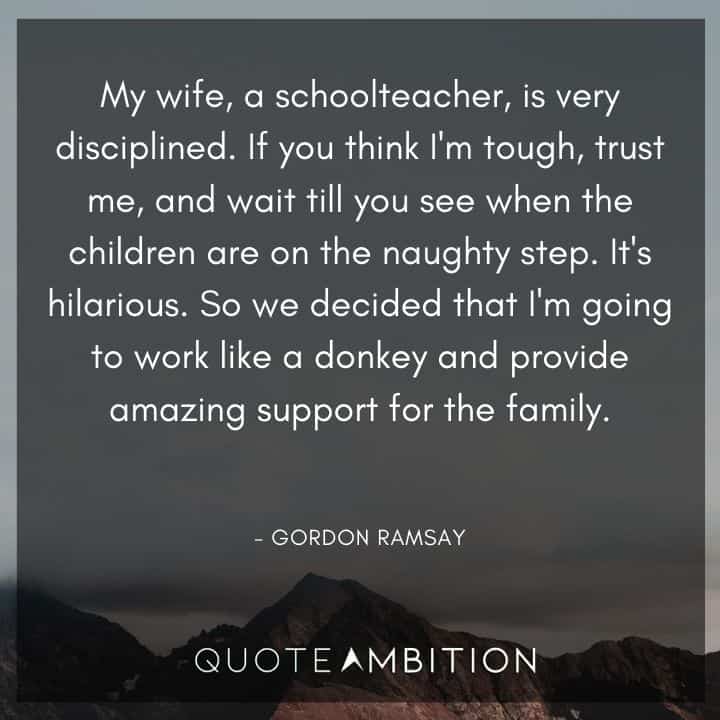Gordon Ramsay Quote - It's hilarious. So we decided that I'm going to work like a donkey and provide amazing support for the family.