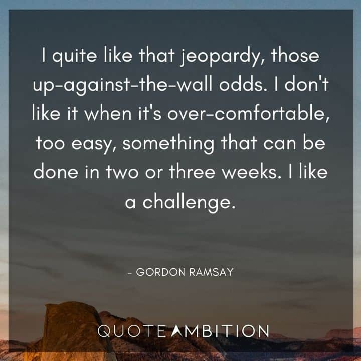 Gordon Ramsay Quotes - I quite like that jeopardy, those up-against-the-wall odds.