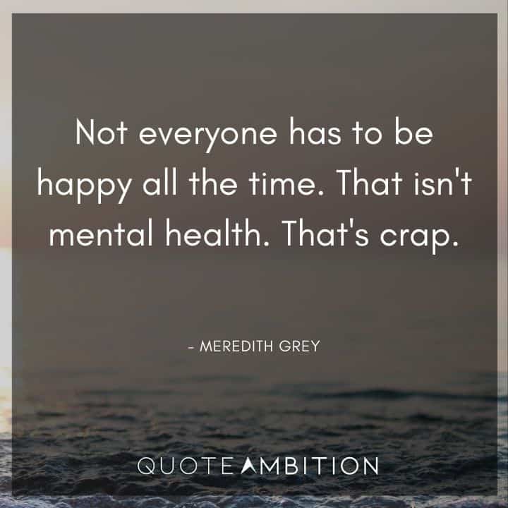 Grey's Anatomy Quote - Not everyone has to be happy all the time. That isn't mental health. That's crap. 